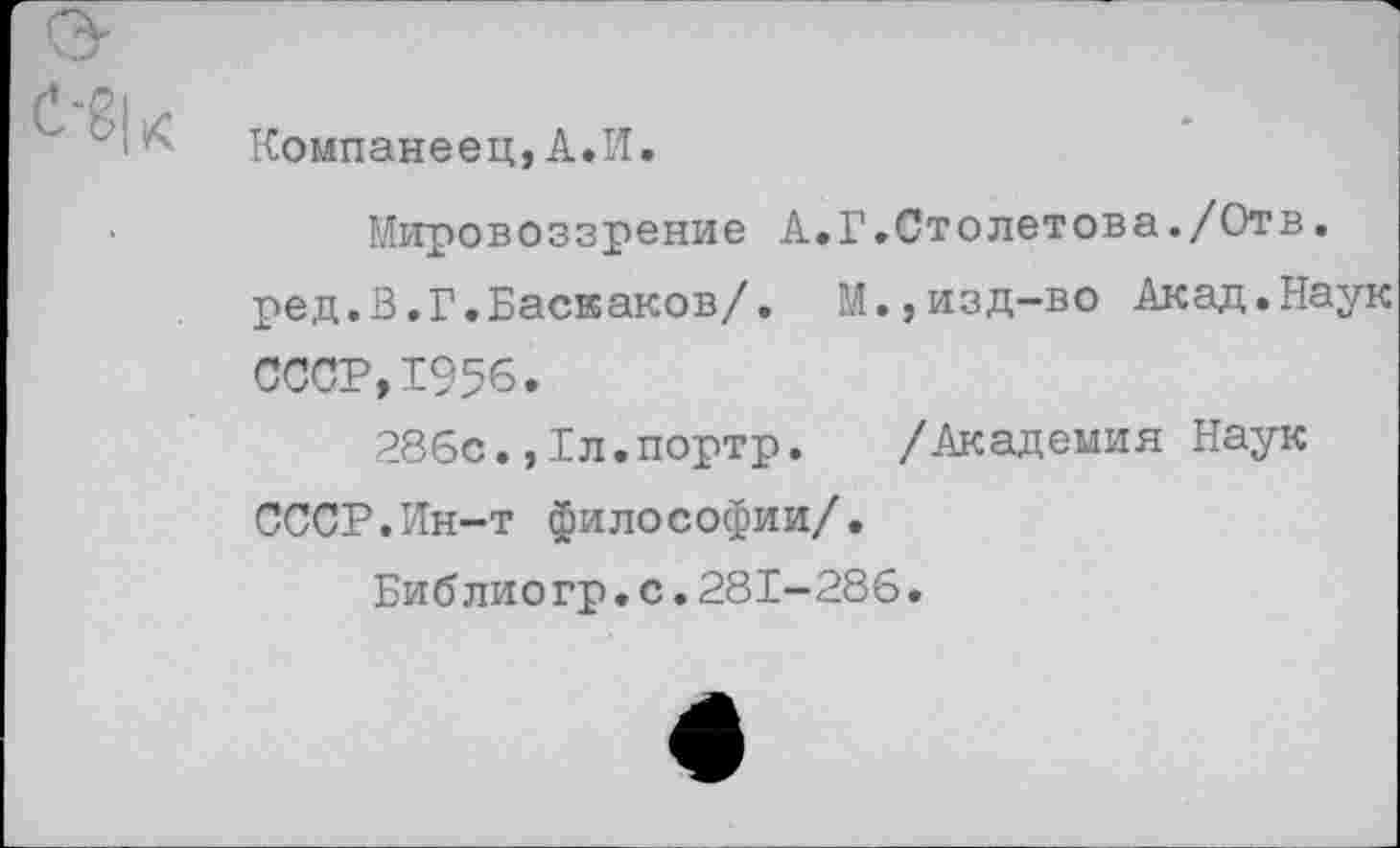 ﻿Компанеец,А.И.
Мировоззрение А.Г.Столетова./Отв. ред.В.Г.Баскаков/. М.,изд-во Акад.Наук СССР,1956.
286с.,Бл.портр. /Академия Наук СССР.Ин-т философии/.
Библиогр.с.281-286.